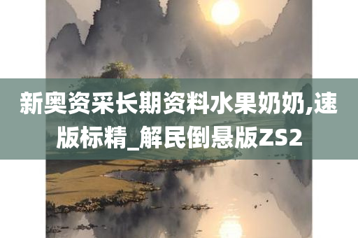 新奥资采长期资料水果奶奶,速版标精_解民倒悬版ZS2