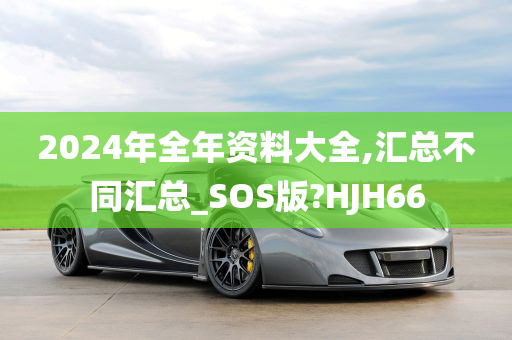 2024年全年资料大全,汇总不同汇总_SOS版?HJH66