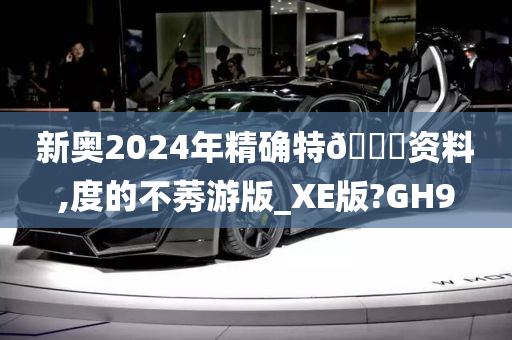 新奥2024年精确特🐎资料,度的不莠游版_XE版?GH9