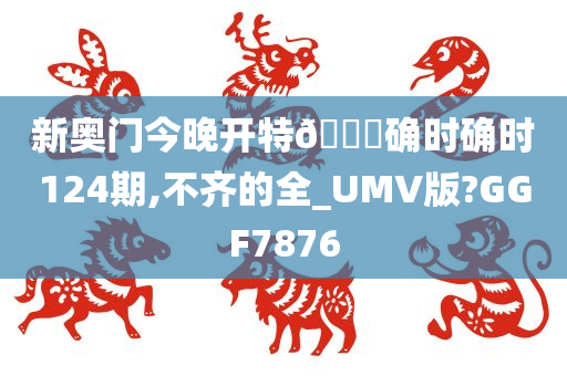 新奥门今晚开特🐎确时确时124期,不齐的全_UMV版?GGF7876