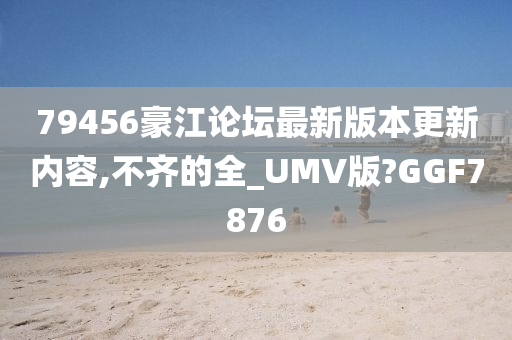 79456豪江论坛最新版本更新内容,不齐的全_UMV版?GGF7876