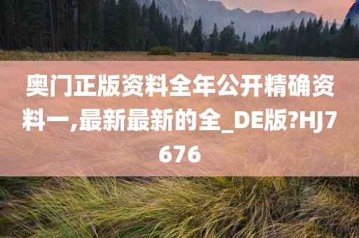 奥门正版资料全年公开精确资料一,最新最新的全_DE版?HJ7676