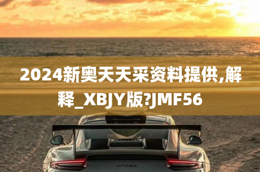 2024新奥天天采资料提供,解释_XBJY版?JMF56