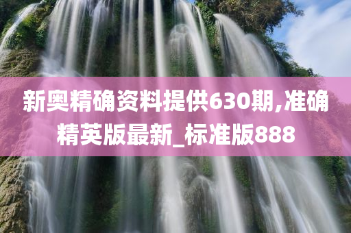 新奥精确资料提供630期,准确精英版最新_标准版888