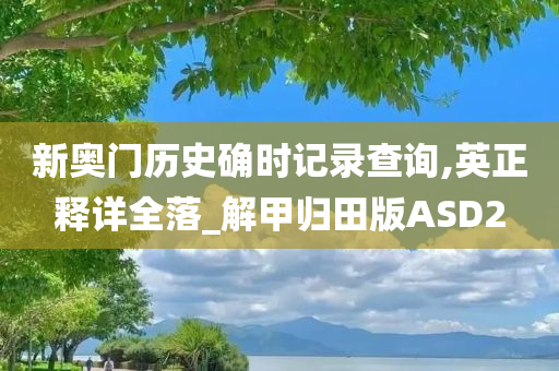 新奥门历史确时记录查询,英正释详全落_解甲归田版ASD2