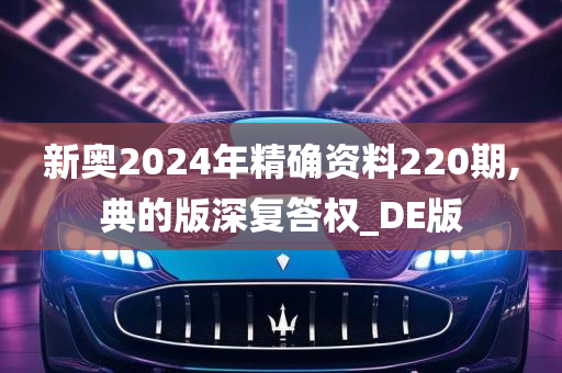 新奥2024年精确资料220期,典的版深复答权_DE版