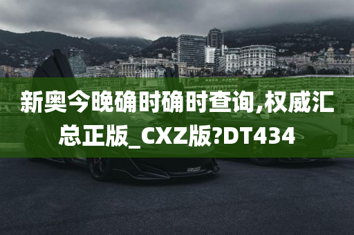 新奥今晚确时确时查询,权威汇总正版_CXZ版?DT434