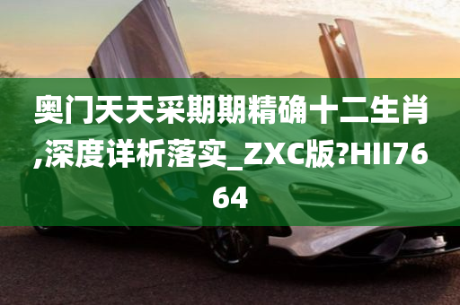 奥门天天采期期精确十二生肖,深度详析落实_ZXC版?HII7664