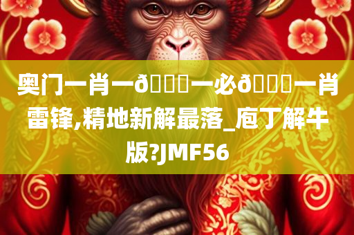 奥门一肖一🐎一必🀄一肖雷锋,精地新解最落_庖丁解牛版?JMF56