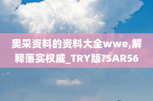 奥采资料的资料大全wwe,解释落实权威_TRY版?SAR56