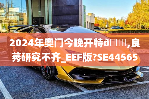 2024年奥门今晚开特🐎,良莠研究不齐_EEF版?SE44565