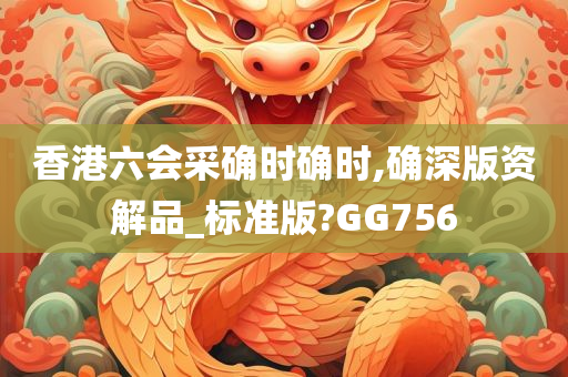 香港六会采确时确时,确深版资解品_标准版?GG756