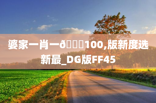 婆家一肖一🐎100,版新度选新最_DG版FF45