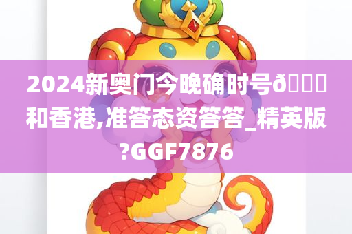 2024新奥门今晚确时号🐎和香港,准答态资答答_精英版?GGF7876