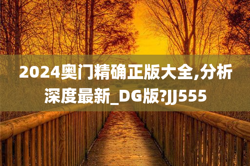 2024奥门精确正版大全,分析深度最新_DG版?JJ555