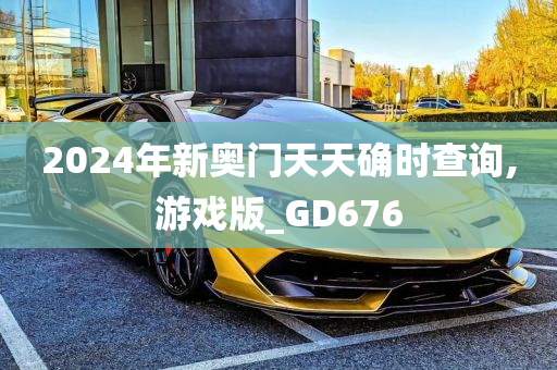 2024年新奥门天天确时查询,游戏版_GD676