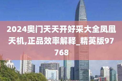 2024奥门天天开好采大全凤凰天机,正品效率解释_精英版97768