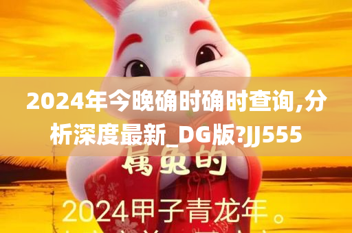 2024年今晚确时确时查询,分析深度最新_DG版?JJ555