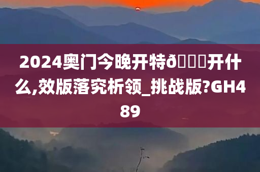 2024奥门今晚开特🐎开什么,效版落究析领_挑战版?GH489