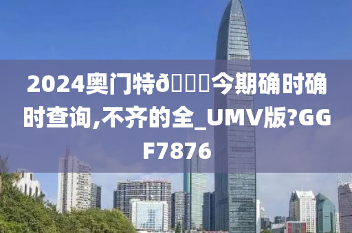 2024奥门特🐎今期确时确时查询,不齐的全_UMV版?GGF7876