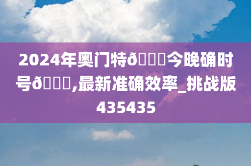 2024年奥门特🐎今晚确时号🐎,最新准确效率_挑战版435435