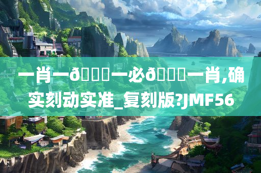 一肖一🐎一必🀄一肖,确实刻动实准_复刻版?JMF56