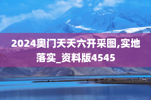 2024奥门天天六开采图,实地落实_资料版4545