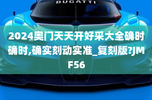 2024奥门天天开好采大全确时确时,确实刻动实准_复刻版?JMF56