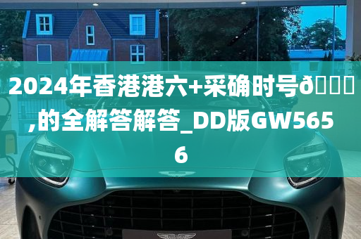 2024年香港港六+采确时号🐎,的全解答解答_DD版GW5656