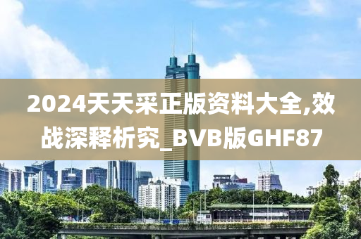 2024天天采正版资料大全,效战深释析究_BVB版GHF87