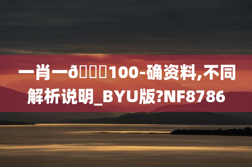 一肖一🐎100-确资料,不同解析说明_BYU版?NF8786