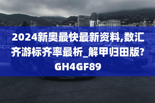 2024新奥最快最新资料,数汇齐游标齐率最析_解甲归田版?GH4GF89