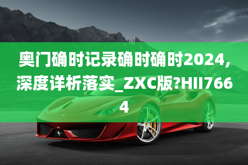 奥门确时记录确时确时2024,深度详析落实_ZXC版?HII7664