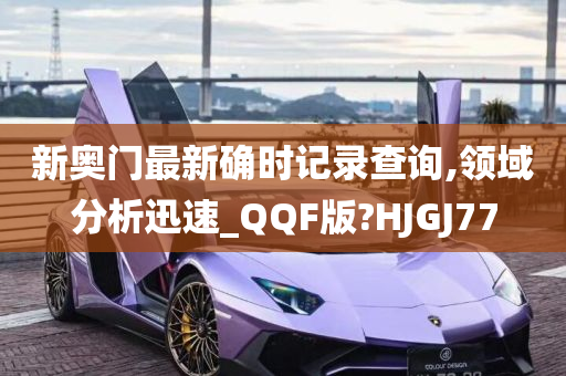 新奥门最新确时记录查询,领域分析迅速_QQF版?HJGJ77