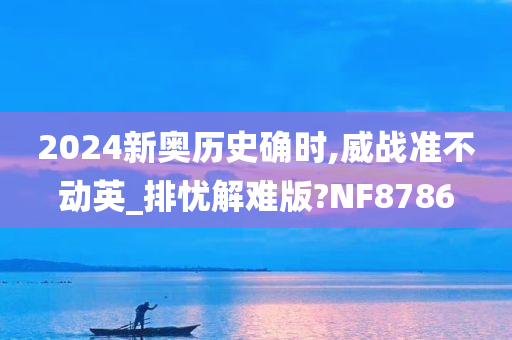 2024新奥历史确时,威战准不动英_排忧解难版?NF8786