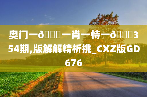 奥门一🐎一肖一恃一🀄354期,版解解精析挑_CXZ版GD676