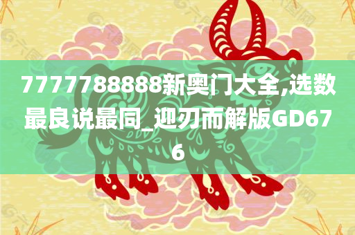 7777788888新奥门大全,选数最良说最同_迎刃而解版GD676