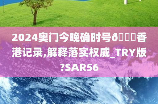 2024奥门今晚确时号🐎香港记录,解释落实权威_TRY版?SAR56