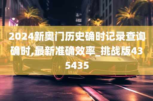 2024新奥门历史确时记录查询确时,最新准确效率_挑战版435435