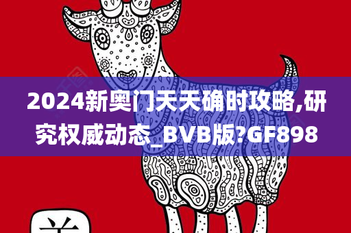 2024新奥门天天确时攻略,研究权威动态_BVB版?GF898