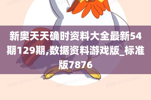 新奥天天确时资料大全最新54期129期,数据资料游戏版_标准版7876