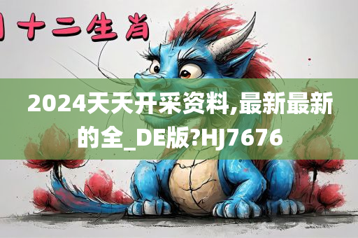 2024天天开采资料,最新最新的全_DE版?HJ7676