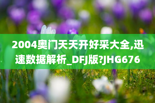 2004奥门天天开好采大全,迅速数据解析_DFJ版?JHG676