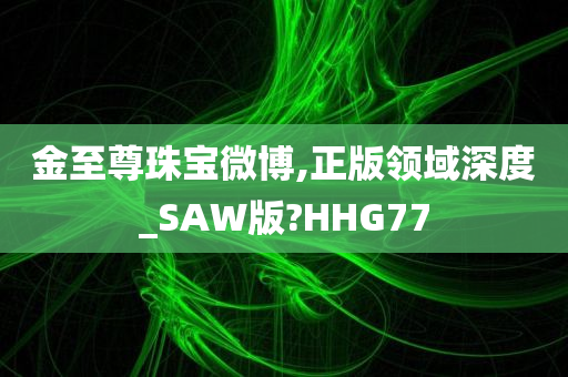 金至尊珠宝微博,正版领域深度_SAW版?HHG77