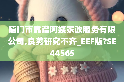 厦门市靠谱阿姨家政服务有限公司,良莠研究不齐_EEF版?SE44565