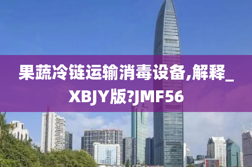 果蔬冷链运输消毒设备,解释_XBJY版?JMF56