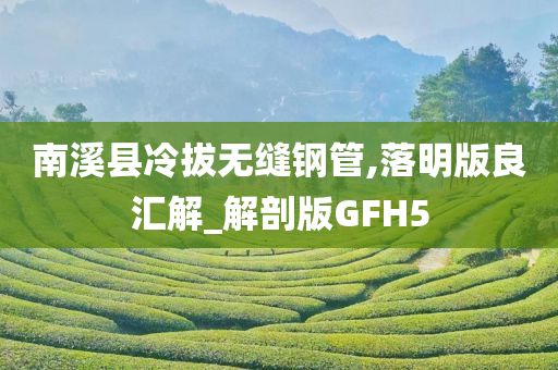 南溪县冷拔无缝钢管,落明版良汇解_解剖版GFH5