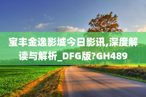 宝丰金逸影城今日影讯,深度解读与解析_DFG版?GH489