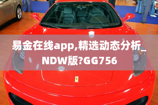 易金在线app,精选动态分析_NDW版?GG756