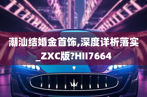 潮汕结婚金首饰,深度详析落实_ZXC版?HII7664